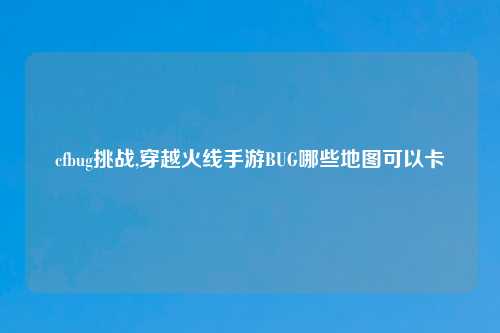 cfbug挑战,穿越火线手游BUG哪些地图可以卡