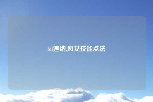 lol迦纳,风女技能点法