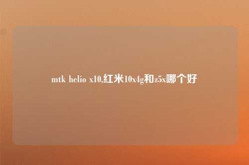 mtk helio x10,红米10x4g和z5x哪个好