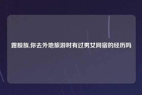 露股族,你去外地旅游时有过男女同宿的经历吗