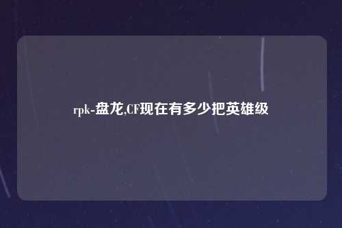 rpk-盘龙,CF现在有多少把英雄级