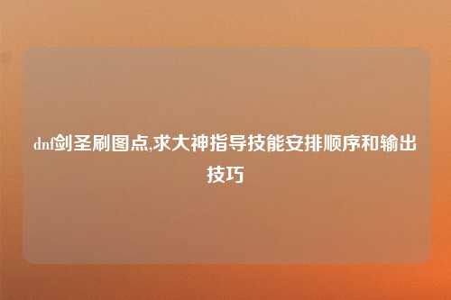dnf剑圣刷图点,求大神指导技能安排顺序和输出技巧