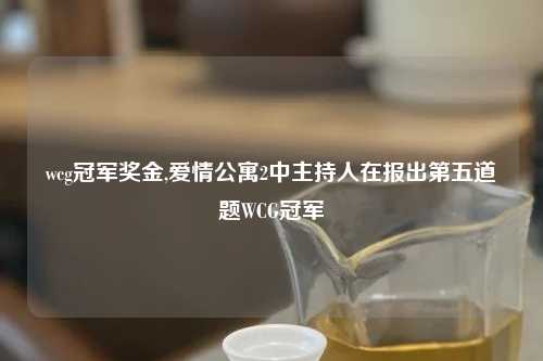 wcg冠军奖金,爱情公寓2中主持人在报出第五道题WCG冠军