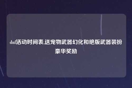 dnf活动时间表,送宠物武器幻化和绝版武器装扮豪华奖励
