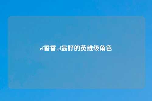 cf香香,cf最好的英雄级角色