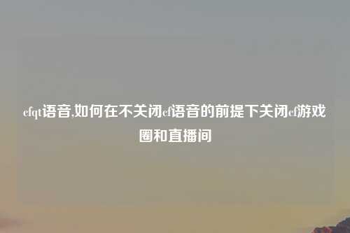 cfqt语音,如何在不关闭cf语音的前提下关闭cf游戏圈和直播间