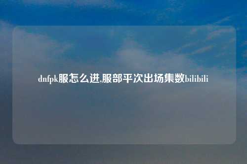 dnfpk服怎么进,服部平次出场集数bilibili