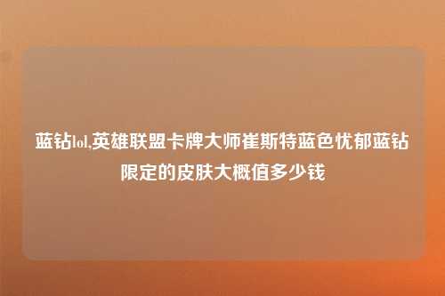 蓝钻lol,英雄联盟卡牌大师崔斯特蓝色忧郁蓝钻限定的皮肤大概值多少钱