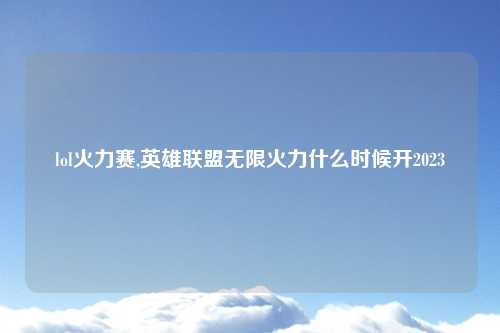 lol火力赛,英雄联盟无限火力什么时候开2023