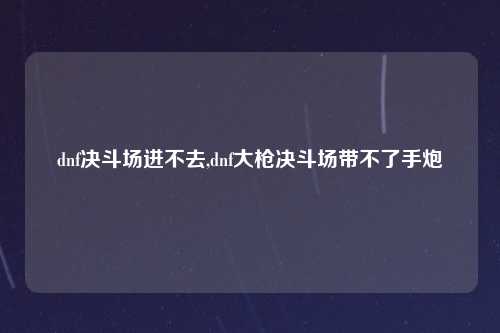 dnf决斗场进不去,dnf大枪决斗场带不了手炮
