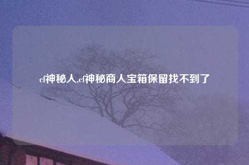 cf神秘人,cf神秘商人宝箱保留找不到了