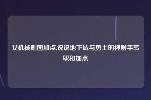 女机械刷图加点,说说地下城与勇士的神射手转职和加点