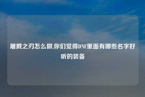 屠戮之刃怎么做,你们觉得DNF里面有哪些名字好听的装备