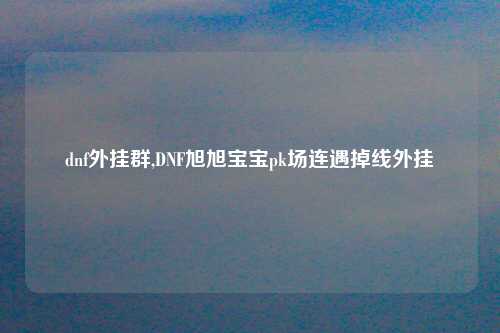 dnf外挂群,DNF旭旭宝宝pk场连遇掉线外挂