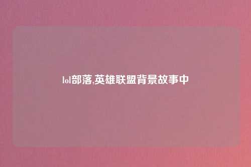 lol部落,英雄联盟背景故事中