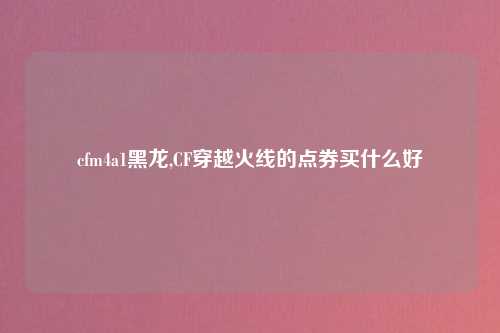 cfm4a1黑龙,CF穿越火线的点券买什么好