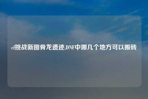 cf挑战新图骨龙遗迹,DNF中哪几个地方可以搬砖