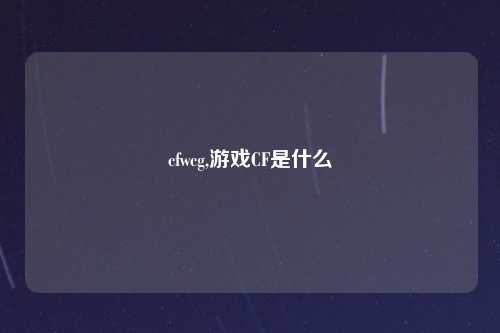 cfwcg,游戏CF是什么
