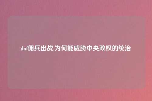dnf佣兵出战,为何能威胁中央政权的统治