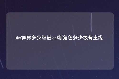 dnf异界多少级进,dnf新角色多少级有主线