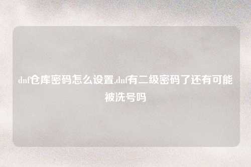 dnf仓库密码怎么设置,dnf有二级密码了还有可能被洗号吗