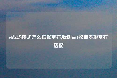 cf战场模式怎么镶嵌宝石,我叫mt4牧师多彩宝石搭配