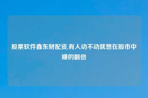 股票软件鑫东财配资,有人动不动就想在股市中赚的翻倍