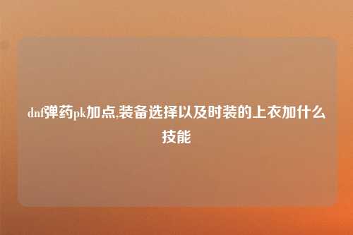 dnf弹药pk加点,装备选择以及时装的上衣加什么技能