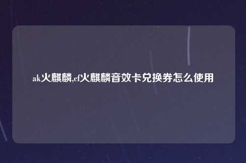 ak火麒麟,cf火麒麟音效卡兑换券怎么使用