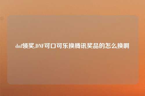 dnf领奖,DNF可口可乐换腾讯奖品的怎么换啊