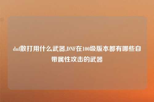 dnf散打用什么武器,DNF在100级版本都有哪些自带属性攻击的武器