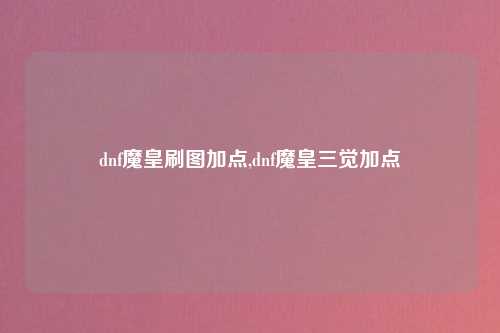 dnf魔皇刷图加点,dnf魔皇三觉加点
