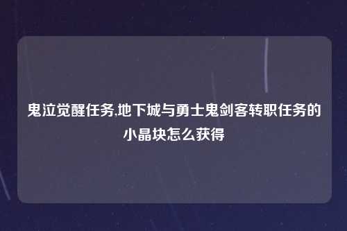鬼泣觉醒任务,地下城与勇士鬼剑客转职任务的小晶块怎么获得