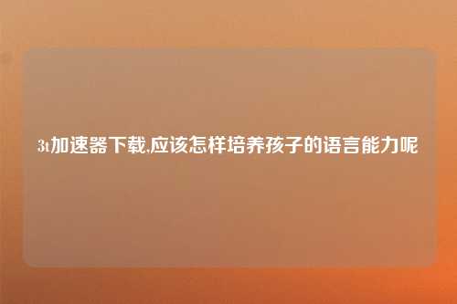 3t加速器下载,应该怎样培养孩子的语言能力呢