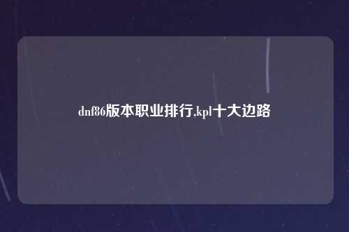 dnf86版本职业排行,kpl十大边路