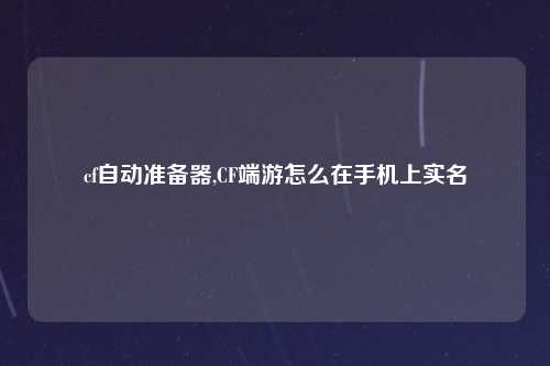 cf自动准备器,CF端游怎么在手机上实名