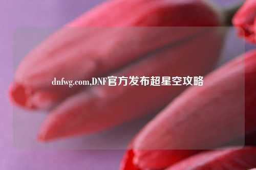 dnfwg.com,DNF官方发布超星空攻略