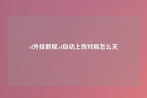cf外挂教程,cf自动上传对局怎么关