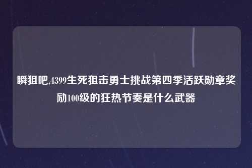瞬狙吧,4399生死狙击勇士挑战第四季活跃勋章奖励100级的狂热节奏是什么武器