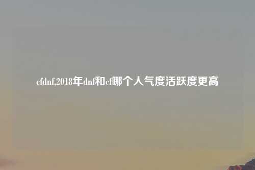 cfdnf,2018年dnf和cf哪个人气度活跃度更高