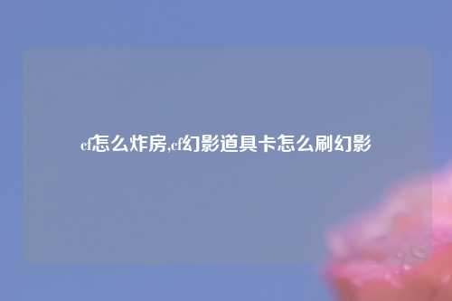 cf怎么炸房,cf幻影道具卡怎么刷幻影