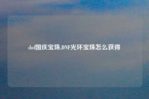 dnf国庆宝珠,DNF光环宝珠怎么获得