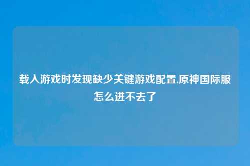 载入游戏时发现缺少关键游戏配置,原神国际服怎么进不去了