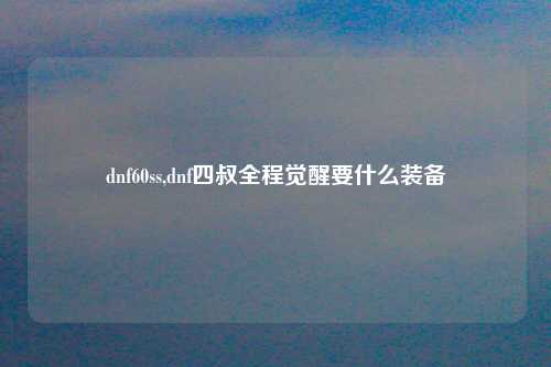 dnf60ss,dnf四叔全程觉醒要什么装备