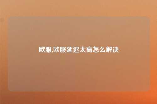 欧服,欧服延迟太高怎么解决