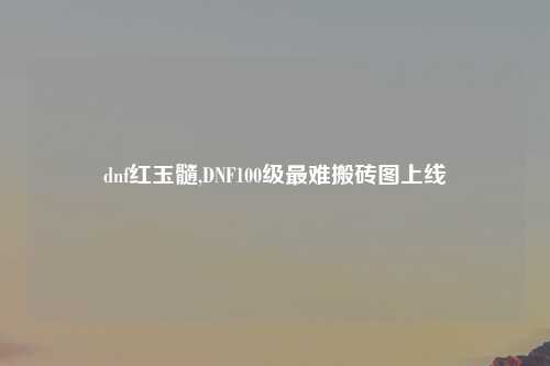 dnf红玉髓,DNF100级最难搬砖图上线