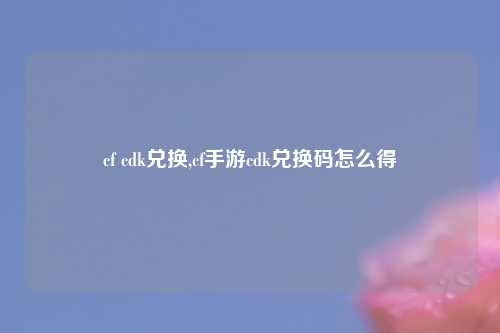 cf cdk兑换,cf手游cdk兑换码怎么得
