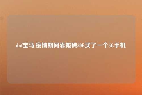 dnf宝马,疫情期间靠搬砖30E买了一个5G手机