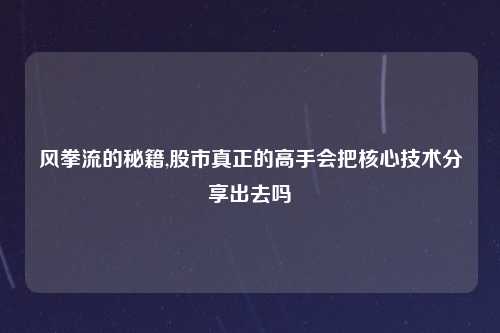 风拳流的秘籍,股市真正的高手会把核心技术分享出去吗