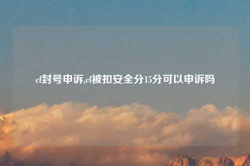 cf封号申诉,cf被扣安全分15分可以申诉吗